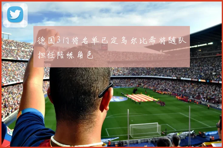 德国3门将名单已定乌尔比希将随队担任陪练角色