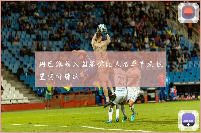 姆巴佩或入国家德比大名单首发位置仍待确认