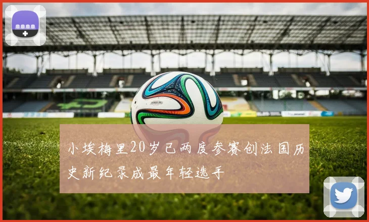 小埃梅里20岁已两度参赛创法国历史新纪录成最年轻选手