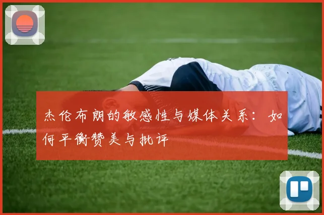 杰伦布朗的敏感性与媒体关系：如何平衡赞美与批评