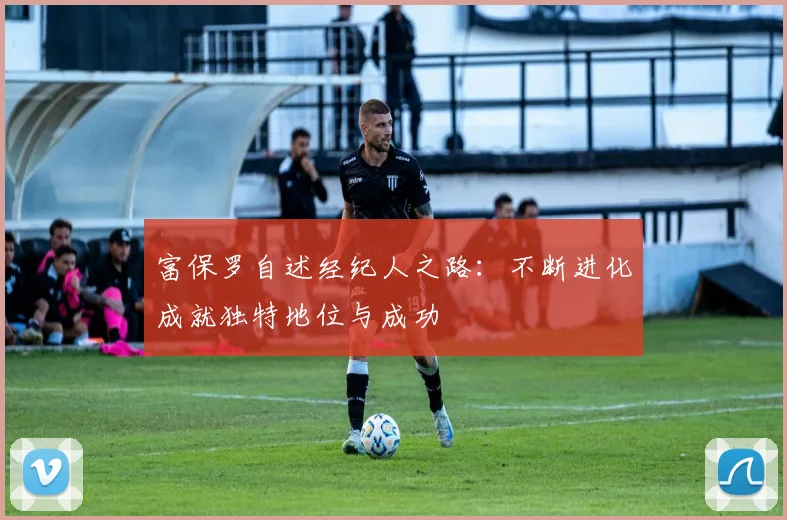 富保罗自述经纪人之路：不断进化成就独特地位与成功