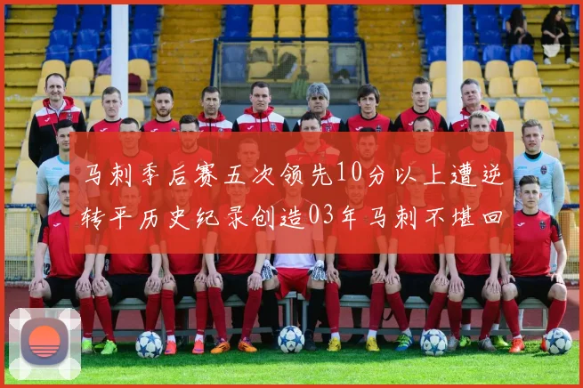 马刺季后赛五次领先10分以上遭逆转平历史纪录创造03年马刺不堪回首的尴尬