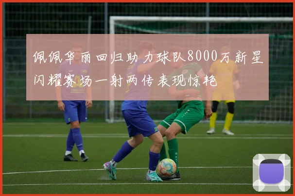 佩佩华丽回归助力球队8000万新星闪耀赛场一射两传表现惊艳
