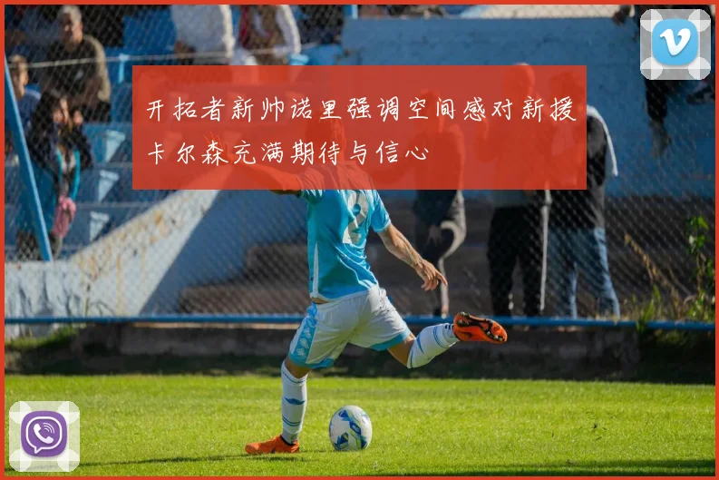 开拓者新帅诺里强调空间感对新援卡尔森充满期待与信心