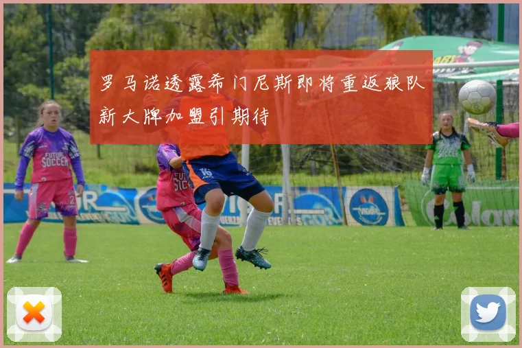 罗马诺透露希门尼斯即将重返狼队新大牌加盟引期待