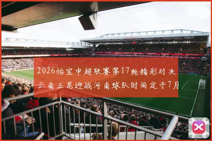 2026怡宝中超联赛第17轮精彩对决云南玉昆迎战河南球队时间定于7月3日晚上20点