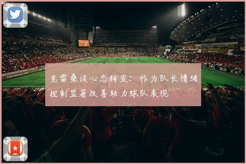 克雷桑谈心态转变：作为队长情绪控制显著改善助力球队表现