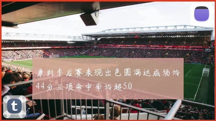 康利季后赛表现出色圆满达成场均44分三项命中率均超50