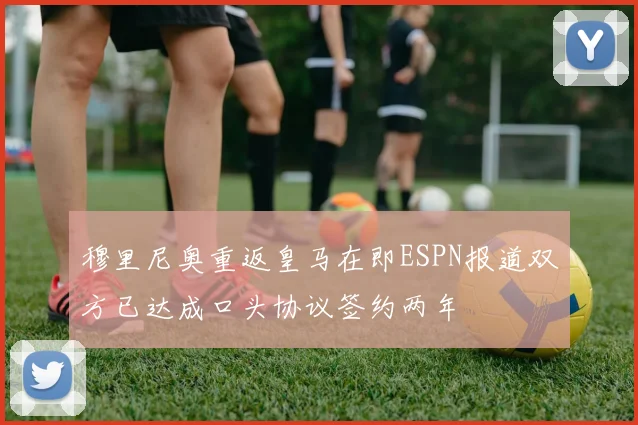 穆里尼奥重返皇马在即ESPN报道双方已达成口头协议签约两年