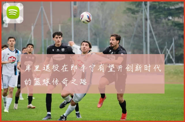 库里退役在即李宁有望开创新时代的篮球传奇之路